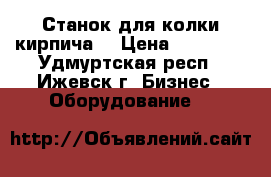 Станок для колки кирпича  › Цена ­ 45 000 - Удмуртская респ., Ижевск г. Бизнес » Оборудование   